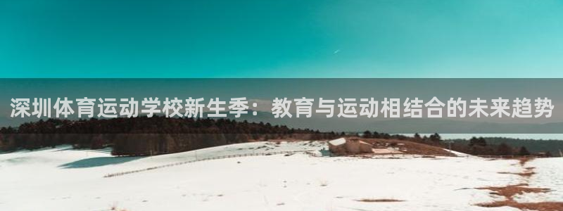 注册欧亿体育官方正版app:深圳体育运动学校新生季:教育与运