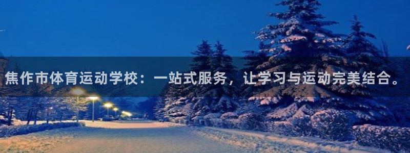 欧亿体育官方正版app集团简介:焦作市体育运动学校:一站式服